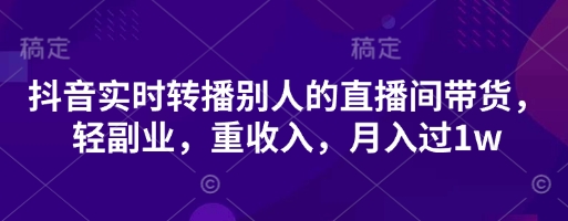 抖音实时转播别人的直播间带货，轻副业，重收入，月入过1w-黎夏颜网络