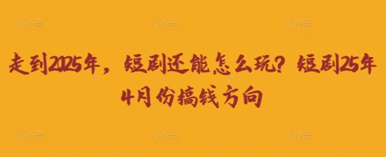 走到2025年，短剧还能怎么玩？短剧25年4月份搞钱方向-黎夏颜网络