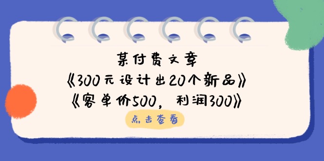 （14209期）某付费文章：《300元设计出20个新品》+《客单价500，利润300》-黎夏颜网络