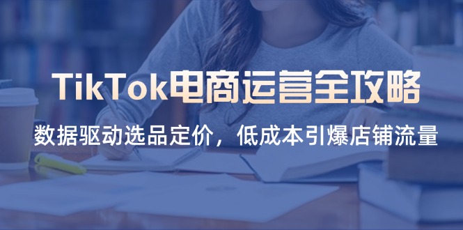 （14343期）TikTok电商运营全攻略，数据驱动选品定价，低成本引爆店铺流量-黎夏颜网络