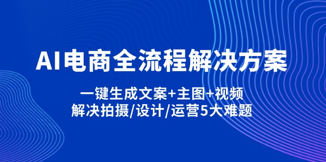 （14200期）AI电商全流程解决方案,一键生成文案+主图+视频,解决拍摄/设计/运营5大难题-黎夏颜网络