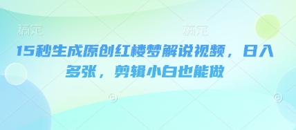 15秒生成原创红楼梦解说视频，日入多张，剪辑小白也能做-黎夏颜网络
