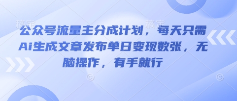 公众号流量主分成计划，每天只需Ai生成文章发布单日变现数张，无脑操作，有手就行-黎夏颜网络
