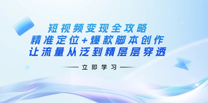 （14159期）短视频变现全攻略：精准定位+爆款脚本创作，让流量从泛到精层层穿透-黎夏颜网络