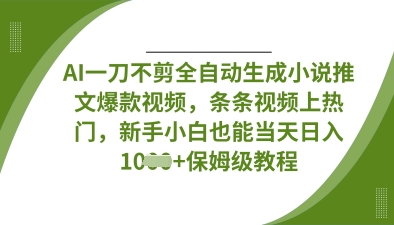 AI一刀不剪全自动生成小说推文爆款视频，条条视频上热门，新手小白也能当天日入数张-黎夏颜网络