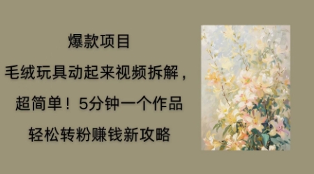 毛绒玩具动起来项目拆解，三四分钟一个作品，轻松转粉挣钱新玩法-黎夏颜网络