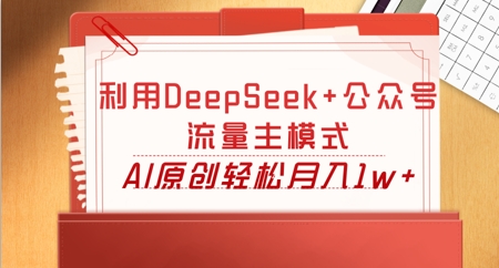利用DeepSeek+公众号流量主模式，AI原创轻松月入1w+-黎夏颜网络