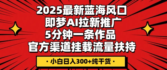 2025最新蓝海风口，即梦AI拉新推广，5分钟一条作品，官方渠道挂载，流量扶持，小白日入3张+纯干货-黎夏颜网络