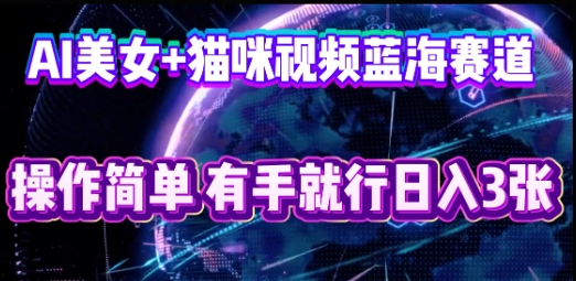 AI美女+猫咪视频蓝海赛道，操作简单，有手就行日入3张-黎夏颜网络