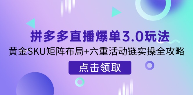 （14192期）拼多多直播爆单3.0玩法解析，黄金SKU矩阵布局+六重活动链实操全攻略-黎夏颜网络