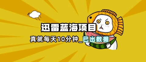 迅雷浏览器项目_真就每天忙活10分钟，完整拆解+热点把控(超详细拆解教程)-黎夏颜网络