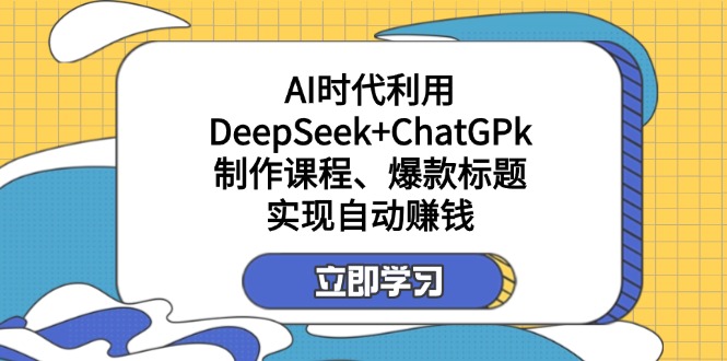 （14149期）某付费文：AI时代利用DeepSeek+ChatGPk制作课程、爆款标题，实现自动赚钱-黎夏颜网络