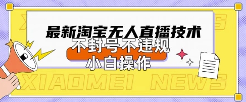 2025年淘宝无人直播带货10.0.全新技术，不违规，不封号，纯小白操作，日入数张【揭秘】-黎夏颜网络