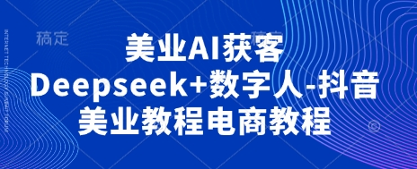 美业AI获客Deepseek+数字人-抖音美业教程电商教程-黎夏颜网络