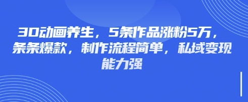 3D动画养生，5条作品涨粉5万，条条爆款，制作流程简单，私域变现能力强-黎夏颜网络