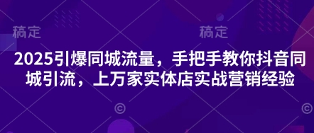 2025引爆同城流量，手把手教你抖音同城引流，上万家实体店实战营销经验-黎夏颜网络