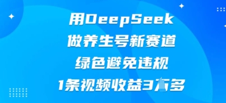 用DeepSeek做养生号新赛道，绿色避免违规，1条视频收益3W多-黎夏颜网络