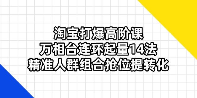 （14298期）淘宝打爆高阶课：万相台连环起量14法，精准人群组合抢位提转化-黎夏颜网络