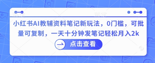 小红书AI教辅资料笔记新玩法，0门槛，可批量可复制，一天十分钟发笔记轻松月入2k-黎夏颜网络