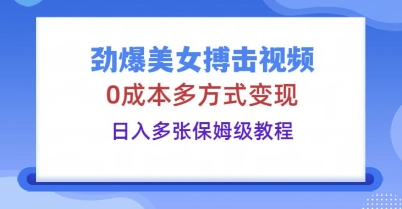 劲爆美女搏击视频，0成本多方式变现，日入多张保姆级教程-黎夏颜网络