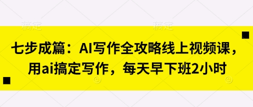 七步成篇：AI写作全攻略线上视频课，用ai搞定写作，每天早下班2小时-黎夏颜网络