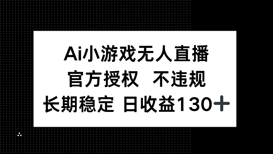 （14260期）AI小游戏无人直播，官方授权 不违规，单日平均收益130+-黎夏颜网络
