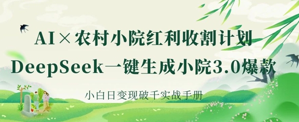 AI+农村小院红利收割：DeepSeek一键生成小院3.0爆款，小白日变现破千实战手册-黎夏颜网络