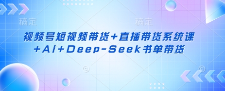 视频号短视频带货+直播带货系统课+AI+Deep-Seek书单带货-黎夏颜网络