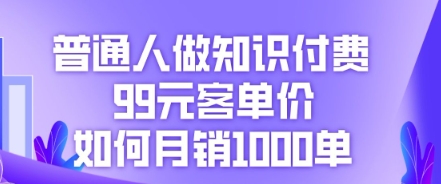 普通人做知识付费，99元客单价如何月销1000单-黎夏颜网络