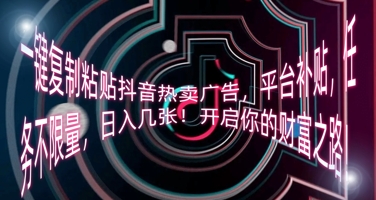 一键复制粘贴抖音热卖广告，平台补贴，任务不限量，日入几张，开启你的财富之路!-黎夏颜网络